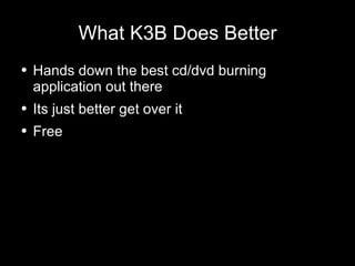 What K3B Does Better Hands down the best cd/dvd burning application out there Its just better get over it Free 