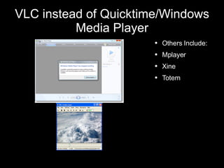 VLC instead of Quicktime/Windows Media Player Others Include: Mplayer Xine Totem 