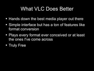 What VLC Does Better Hands down the best media player out there Simple interface but has a ton of features like format conversion Plays every format ever conceived or at least the ones I've come across Truly Free 