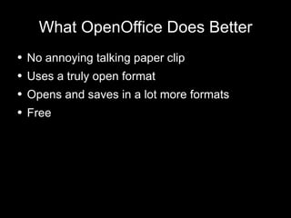 What OpenOffice Does Better No annoying talking paper clip Uses a truly open format Opens and saves in a lot more formats Free 