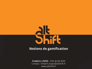 Notions de gamification
Frédéric LOPEZ - CEO @ Alt Shift
Contact : frederic.lopez@altshift.fr
www.altshift.fr
 