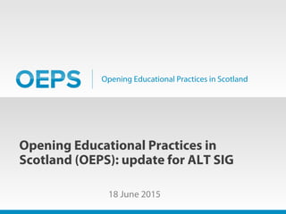 Opening Educational Practices in Scotland
Opening Educational Practices in
Scotland (OEPS): update for ALT SIG
18 June 2015
 