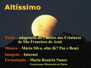 Texto – adaptação do Cântico das Criaturas
de São Francisco de Assis
Música – Mário Silva, ofm (K7 Paz e Bem)
Imagens – Internet
Formatação – Maria Rosária Nunes
Franciscana Missionária de Maria
 