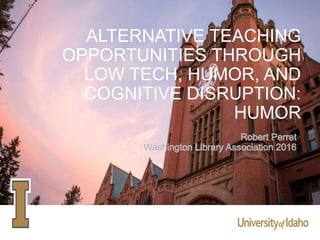 ALTERNATIVE TEACHING
OPPORTUNITIES THROUGH
LOW TECH, HUMOR, AND
COGNITIVE DISRUPTION:
HUMOR
 