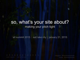 so, what’s your site about?
making your pitch tight
alt summit 2015 :: salt lake city :: january 21, 2015
 