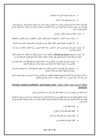 Page - 24 - of 56

‫استخدامها‬ ‫يجب‬ ‫التى‬ ‫السياسة‬ ‫تحديد‬ ‫عدم‬

‫ع‬
.‫االسواق‬ ‫لعدد‬ ‫مفهوم‬ ‫وضع‬ ‫دم‬
‫التوسع‬ ‫استخدام‬ ‫يمكن‬ ‫لذلك‬
‫مؤشر‬ ‫طريق‬ ‫عن‬ ‫كبديل‬ ‫السوقي‬ ‫التركيز‬ ‫مدى‬ ‫حساب‬ ‫ويمكن‬ ,‫االسواق‬ ‫عدد‬ ‫تحديد‬ ‫في‬ ‫السوقي‬
‫التوسع‬ ‫استراتيجيات‬ ‫اختيار‬ ‫في‬ ‫المؤثرة‬ ‫العوامل‬ ‫ومن‬ ‫االجنبية‬ ‫الدولة‬ ‫في‬ ‫المبيعات‬ ‫نسبة‬ ‫مربعات‬ ‫مجموع‬ ‫وهو‬ ‫هيرفندال‬
:‫يلي‬ ‫ما‬ ‫الدولي‬ ‫السوقي‬
1
-
‫والتنوع‬ ‫والتكرار‬ ‫الحجم‬ ‫من‬ ‫السلعة‬ ‫عوامل‬
:

‫أ‬
‫ستخد‬
‫ا‬
‫واالنحطاط‬ ‫الظهور‬ ‫ومراحل‬ ‫المنخفض‬ ‫والتكرار‬ ‫الكبير‬ ‫الحجم‬ ‫ذات‬ ‫السلع‬ ‫عند‬ ‫االنتشار‬ ‫سياسة‬ ‫م‬

‫والنضوج‬ ‫النمو‬ ‫مرحلتي‬ ‫وفي‬ ‫الكثير‬ ‫والتكرار‬ ‫الصغير‬ ‫الحجم‬ ‫ذات‬ ‫السلع‬ ‫عند‬
‫استخدام‬ ‫يتم‬
‫سي‬
.‫التركيز‬ ‫اسة‬
2
-
‫درجة‬ ,‫السوقي‬ ‫التاكد‬ ‫حالة‬ ,‫االستقرار‬ ,‫النمو‬ ,‫السوق‬ ‫حجم‬ ‫مثل‬ ‫السوق‬ ‫عوامل‬
‫والء‬ ‫ودرجة‬ ‫المنافسة‬ ,‫التشابه‬
‫للموردين‬ ‫المشترين‬
3
-
‫التسويقية‬ ‫العوامل‬
Marketing factors
‫االكثر‬ ‫العامالن‬ ‫هما‬ ‫التكالف‬ ‫هذه‬ ‫وطبيعة‬ ‫االسواق‬ ‫خدمة‬ ‫تكاليف‬ ‫ان‬
:‫أن‬ ‫نجد‬ ‫التسويقية‬ ‫للجهود‬ ‫البيع‬ ‫سلوك‬ ‫استجابة‬ ‫وظائف‬ ‫منحنيات‬ ‫ففي‬ ,‫السوقي‬ ‫التوسع‬ ‫اختيار‬ ‫عملية‬ ‫في‬ ‫تاثيرا‬

‫ا‬ ‫المنحنى‬
‫حرف‬ ‫شكل‬ ‫يمثل‬ ‫لذي‬
S
‫من‬ ‫مقاومة‬ ‫هناك‬ ‫صار‬ ‫قليلة‬ ‫التسويقية‬ ‫الجهود‬ ‫كانت‬ ‫اذا‬ ‫انه‬ ‫يفترض‬
.‫التركيز‬ ‫استراتيجية‬ ‫استخدام‬ ‫عليها‬ ‫وجب‬ ‫استجابة‬ ‫هنا‬ ‫الشركة‬ ‫واجهت‬ ‫واذا‬ ‫المشترين‬

‫حرف‬ ‫شكل‬ ‫على‬ ‫المنحنى‬ ‫اما‬
C
‫وجب‬ ‫وهنا‬ ‫المبيعات‬ ‫زادت‬ ‫كلما‬ ‫التسويقية‬ ‫الجهود‬ ‫زادت‬ ‫كلما‬ ‫انه‬ ‫يبين‬
‫استخدام‬
.‫االستجابة‬ ‫حالة‬ ‫في‬ ‫االنتشار‬ ‫استراتيجية‬
‫مداخل‬ ‫استخدام‬ ‫عليها‬ ‫وجب‬ ‫االسواق‬ ‫احدى‬ ‫في‬ ‫فعالة‬ ‫غير‬ ‫التكاليف‬ ‫المنخفضة‬ ‫التسويقية‬ ‫لالعمال‬ ‫الشركة‬ ‫استخدام‬ ‫كان‬ ‫واذا‬
.‫اضافيين‬ ‫بيع‬ ‫رجال‬ ‫استخدام‬ ‫او‬ ‫محلية‬ ‫اعالن‬ ‫ادارة‬ ‫او‬ ‫بيعي‬ ‫مكتب‬ ‫انشاء‬ ‫مثل‬ ‫اخرى‬
‫والتحليل‬ ‫التقنية‬ :‫الدولية‬ ‫االسواق‬ ‫محفظة‬
Foreign market portfolios: techniques and
analysis
:
.‫السوق‬ ‫في‬ ‫المنافسة‬ ‫زادت‬ ‫كلما‬ ‫كبير‬ ‫بشكل‬ ‫منتظمة‬ ‫واجراءات‬ ‫توجيهات‬ ‫الى‬ ‫الحاجة‬ ‫تزيد‬
,‫الدولية‬ ‫االسواق‬ ‫في‬ ‫الشركة‬ ‫مشاركة‬ ‫مدى‬ ‫لتقييم‬ ‫الدولية‬ ‫االسواق‬ ‫لتقييم‬ ‫التحليلي‬ ‫المدخل‬
‫االس‬ ‫بوسطن‬ ‫نموذج‬ ‫ويعد‬
‫تشارية‬
‫هذا‬ ‫في‬ ‫المنتجات‬ ‫تصنيف‬ ‫تم‬ ‫حيث‬ ,‫نموه‬ ‫ومعدل‬ ‫السوقية‬ ‫والجاذبية‬ ‫السوقية‬ ‫والحصة‬ ‫القوة‬ ‫على‬ ‫التركيز‬ ‫المداخل‬ ‫هذه‬ ‫افضل‬
:‫الى‬ ‫النموذج‬

‫توازن‬ ‫نقطة‬ ‫النجوم‬

‫الخارج‬ ‫الى‬ ‫النقد‬ ‫تدفق‬ ‫العاق‬ ‫الطفل‬

‫الداخل‬ ‫الى‬ ‫النقد‬ ‫تدفق‬ ‫وهو‬ ‫الحلوب‬ ‫البقرة‬

‫الج‬ ‫الكلب‬
‫توازن‬ ‫نقطة‬ ‫تمثل‬ ‫ائع‬
 