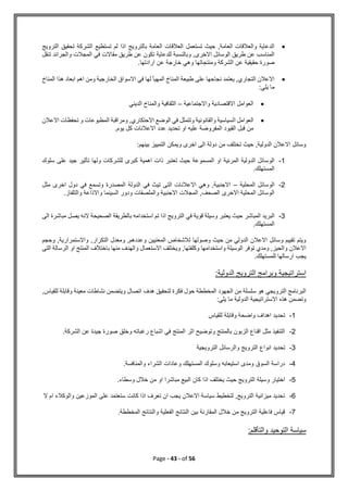 Page - 43 - of 56

‫الترويج‬ ‫تحقيق‬ ‫الشركة‬ ‫تستطيع‬ ‫لم‬ ‫اذا‬ ‫بالترويج‬ ‫العامة‬ ‫العالقات‬ ‫تستعمل‬ ‫حيث‬ ,‫العامة‬ ‫والعالقات‬ ‫الدعاية‬
‫في‬ ‫مقاالت‬ ‫طريق‬ ‫عن‬ ‫تكون‬ ‫للدعاية‬ ‫وبالنسبة‬ ,‫االخرى‬ ‫الوسائل‬ ‫طريق‬ ‫عن‬ ‫المناسب‬
‫تنق‬ ‫والجرائد‬ ‫المجالت‬
‫ل‬
.‫ارادتها‬ ‫عن‬ ‫خارجة‬ ‫وهي‬ ‫ومنتجاتها‬ ‫الشركة‬ ‫عن‬ ‫حقيقية‬ ‫صورة‬

‫المناخ‬ ‫هذا‬ ‫ابعاد‬ ‫اهم‬ ‫ومن‬ ‫الخارجية‬ ‫االسواق‬ ‫في‬ ‫لها‬ ‫المهيأ‬ ‫المناخ‬ ‫طبيعة‬ ‫على‬ ‫نجاحها‬ ‫يعتمد‬ ,‫التجاري‬ ‫االعالن‬
:‫يلي‬ ‫ما‬

‫واالجتماعية‬ ‫االقتصادية‬ ‫العوامل‬
–
‫الديني‬ ‫والمناخ‬ ‫الثقافية‬

‫ا‬ ‫العوامل‬
‫االعالن‬ ‫تحفظات‬ ‫و‬ ‫المطبوعات‬ ‫ومراقبة‬ ,‫االحتكاري‬ ‫الوضع‬ ‫في‬ ‫وتتمثل‬ ‫والقانونية‬ ‫لسياسية‬
.‫يوم‬ ‫كل‬ ‫االعالنات‬ ‫عدد‬ ‫تحديد‬ ‫او‬ ‫عليه‬ ‫المفروضة‬ ‫القيود‬ ‫قبل‬ ‫من‬
:‫بينهم‬ ‫التمييز‬ ‫ويمكن‬ ‫اخرى‬ ‫الى‬ ‫دولة‬ ‫من‬ ‫تختلف‬ ‫حيث‬ ,‫الدولية‬ ‫االعالن‬ ‫وسائل‬
1
-
‫تعت‬ ‫حيث‬ ‫المسموعة‬ ‫او‬ ‫المرئية‬ ‫الدولية‬ ‫الوسائل‬
‫سلوك‬ ‫على‬ ‫جيد‬ ‫تأثير‬ ‫ولها‬ ‫للشركات‬ ‫كبرى‬ ‫اهمية‬ ‫ذات‬ ‫بر‬
.‫المستهلك‬
2
-
‫المحلية‬ ‫الوسائل‬
–
‫مثل‬ ‫اخرى‬ ‫دول‬ ‫في‬ ‫وتسمع‬ ‫المصدرة‬ ‫الدولة‬ ‫في‬ ‫تيث‬ ‫التى‬ ‫االعالنات‬ ‫وهي‬ ,‫االجنبية‬
.‫والتلفاز‬ ‫واالذاعة‬ ‫السينما‬ ‫ودور‬ ‫والملصقات‬ ‫االجنبية‬ ‫المجالت‬ ,‫الصحف‬ ‫االخرى‬ ‫المحلية‬ ‫الوسائل‬
3
-
‫المباشر‬ ‫البريد‬
‫الى‬ ‫مباشرة‬ ‫يصل‬ ‫النه‬ ‫الصحيحة‬ ‫بالطريقة‬ ‫استخدامه‬ ‫تم‬ ‫اذا‬ ‫الترويج‬ ‫في‬ ‫قوية‬ ‫وسيلة‬ ‫يعتبر‬ ‫حيث‬
.‫المستهلك‬
‫وحجم‬ ,‫واالستمرارية‬ ,‫التكرار‬ ‫ومعدل‬ ,‫وعددهم‬ ‫المعنيين‬ ‫لالشخاص‬ ‫وصولها‬ ‫حيث‬ ‫من‬ ‫الدولي‬ ‫االعالن‬ ‫وسائل‬ ‫تقييم‬ ‫ويتم‬
,‫وكلفتها‬ ‫واستخدامها‬ ‫الوسيلة‬ ‫توفر‬ ‫ومدي‬ ,‫والحيز‬ ‫االعالن‬
‫التى‬ ‫الرسالة‬ ‫او‬ ‫المنتج‬ ‫باختالف‬ ‫منها‬ ‫والهدف‬ ‫االستعمال‬ ‫ويختلف‬
.‫للمستهلك‬ ‫ارسالها‬ ‫يجب‬
:‫الدولية‬ ‫الترويج‬ ‫وبرامج‬ ‫استراتيجية‬
,‫للقياس‬ ‫وقابلة‬ ‫معينة‬ ‫نشاطات‬ ‫ويتضمن‬ ‫اتصال‬ ‫هدف‬ ‫لتحقيق‬ ‫فكرة‬ ‫حول‬ ‫المخططة‬ ‫الجهود‬ ‫من‬ ‫سلسلة‬ ‫هو‬ ‫الترويجي‬ ‫البرنامج‬
‫الدولية‬ ‫االستراتيجية‬ ‫هذه‬ ‫وتضمن‬
:‫يلي‬ ‫ما‬
1
-
‫للقياس‬ ‫وقابلة‬ ‫واضحة‬ ‫اهداف‬ ‫تحديد‬
2
-
.‫الشركة‬ ‫عن‬ ‫جيدة‬ ‫صورة‬ ‫وخلق‬ ‫رغباته‬ ‫اشباع‬ ‫في‬ ‫المنتج‬ ‫اثر‬ ‫وتوضيح‬ ‫بالمنتج‬ ‫الزبون‬ ‫اقناع‬ ‫مثل‬ ‫التنفيذ‬
3
-
‫الترويجية‬ ‫والرسائل‬ ‫الترويج‬ ‫انواع‬ ‫تحديد‬
4
-
.‫والمنافسة‬ ‫الشراء‬ ‫وعادات‬ ‫المستهلك‬ ‫وسلوك‬ ‫استيعابه‬ ‫ومدى‬ ‫السوق‬ ‫دراسة‬
5
-
‫وسيلة‬ ‫اختيار‬
.‫وسطاء‬ ‫خالل‬ ‫من‬ ‫او‬ ‫مباشرا‬ ‫البيع‬ ‫كان‬ ‫اذا‬ ‫يختلف‬ ‫حيث‬ ‫الترويج‬
6
-
‫ال‬ ‫ام‬ ‫والوكالء‬ ‫الموزعين‬ ‫على‬ ‫ستعتمد‬ ‫كانت‬ ‫اذا‬ ‫تعرف‬ ‫ان‬ ‫يجب‬ ‫االعالن‬ ‫سياسة‬ ‫لتخطيط‬ ,‫الترويج‬ ‫ميزانية‬ ‫تحديد‬
7
-
.‫المخططة‬ ‫والنتائج‬ ‫الفعلية‬ ‫النتائج‬ ‫بين‬ ‫المقارنة‬ ‫خالل‬ ‫من‬ ‫الترويج‬ ‫فاعلية‬ ‫قياس‬
‫التوحيد‬ ‫سياسة‬
:‫والتأقلم‬
 