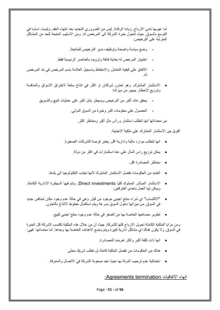 Page - 51 - of 56
‫في‬ ‫اساسا‬ ‫وليست‬ ,‫العقد‬ ‫انتهاء‬ ‫بعد‬ ‫التجديد‬ ‫الضروري‬ ‫من‬ ‫ليس‬ ,‫الرقابة‬ ‫زيادة‬ ,‫االرباح‬ ‫تدنى‬ ‫عيوبها‬ ‫أما‬
‫با‬ ‫التوسع‬
‫المشاكل‬ ‫من‬ ‫للحد‬ ‫المتبعة‬ ‫االسليب‬ ‫ومن‬ .‫له‬ ‫المرخص‬ ‫الى‬ ‫الشركة‬ ‫خبرة‬ ‫تتحول‬ ‫حيث‬ ,‫لسوق‬
:‫الترخيص‬ ‫على‬ ‫المترتبة‬
-
.‫للمتابعة‬ ‫الترخيص‬ ‫مدير‬ ‫وتوظيف‬ ‫واضحة‬ ‫سياسة‬ ‫وضع‬
-
.‫فقط‬ ‫الرئيسية‬ ‫بالعناصر‬ ‫وتزويده‬ ‫فائقة‬ ‫بعناية‬ ‫له‬ ‫المرخص‬ ‫اختبيار‬
-
‫وتسجيل‬ ‫واالحتفاظ‬ ,‫التعامل‬ ‫كيفية‬ ‫على‬ ‫االتفاق‬
‫المرخص‬ ‫بلد‬ ‫في‬ ‫المرخص‬ ‫باسم‬ ‫العالمة‬
.‫له‬

‫والمنافسة‬ ‫االسواق‬ ‫الختراق‬ ‫سلعة‬ ‫انتاج‬ ‫في‬ ‫اكثر‬ ‫او‬ ‫شركتان‬ ‫تعاون‬ ‫وهو‬ ,‫المشترك‬ ‫االستثمار‬
:‫ميزاته‬ ‫من‬ ,‫بينهم‬ ‫االخطار‬ ‫وتوزيع‬
-
‫والتسويق‬ ‫البيع‬ ‫عمليات‬ ‫على‬ ‫اكبر‬ ‫بشل‬ ‫ويسيطر‬ ‫الترخيص‬ ‫من‬ ‫أكبر‬ ‫عائد‬ ‫يحقق‬
-
‫وخبرة‬ ‫اكبر‬ ‫معلومات‬ ‫على‬ ‫الحصول‬
.‫الدولي‬ ‫السوق‬ ‫من‬
.‫اكثر‬ ‫ومخاطر‬ ‫أكبر‬ ‫مال‬ ‫ورأس‬ ‫استثمار‬ ‫تتطلب‬ ‫انها‬ ‫محدداتها‬ ‫من‬
:‫االجنبية‬ ‫ملكية‬ ‫على‬ ‫المشترك‬ ‫االستثمار‬ ‫بين‬ ‫الفرق‬

.‫الصغيرة‬ ‫للشركات‬ ‫فرصة‬ ‫يعتبر‬ ,‫اقل‬ ‫وادارية‬ ‫مالية‬ ‫موارد‬ ‫تتطلب‬ ‫انها‬

.‫دولة‬ ‫من‬ ‫اكثر‬ ‫في‬ ‫استثمارات‬ ‫عدة‬ ‫على‬ ‫المال‬ ‫راس‬ ‫توزيع‬ ‫يمكن‬

‫مخاطر‬
.‫اقل‬ ‫المصادرة‬

.‫بلدها‬ ‫الى‬ ‫التكنولوجيا‬ ‫تجذب‬ ‫النها‬ ‫المشترك‬ ‫االستثمار‬ ‫تفضل‬ ‫الحكومات‬ ‫من‬ ‫العديد‬

‫كليا‬ ‫المملوك‬ ‫المباشر‬ ‫االستثمار‬
Direct investments
,‫الكاملة‬ ‫االدارية‬ ‫السيطرة‬ ‫فيها‬ ‫وتتم‬ ,
:‫الطرقتين‬ ‫باحدى‬ ‫العمل‬ ‫لها‬ ‫ويمكن‬

,‫قبل‬ ‫من‬ ‫موجود‬ ‫اجنبى‬ ‫منتج‬ ‫شراء‬ ‫اي‬ "‫"االكتساب‬
‫جديد‬ ‫لمنافس‬ ‫مكان‬ ‫وجود‬ ‫عدم‬ ‫حالة‬ ‫في‬ ‫وهي‬
.‫بالتعاون‬ ‫االنتاج‬ ‫خطوط‬ ‫استكمال‬ ‫ويتم‬ ‫بسرعة‬ ‫السوق‬ ‫دخول‬ ‫ميزاتها‬ ‫من‬ ,‫السوق‬ ‫في‬

.‫للبيع‬ ‫اجنبي‬ ‫منتج‬ ‫وجود‬ ‫عدم‬ ‫حالة‬ ‫في‬ ‫الصفر‬ ‫من‬ ‫بها‬ ‫الخاصة‬ ‫مصانعها‬ ‫تطوير‬
‫هذه‬ ‫خالل‬ ‫من‬ ‫أن‬ ‫جيث‬ ,‫للشركة‬ ‫كلها‬ ‫االرباح‬ ‫تحويل‬ ‫الكاملة‬ ‫الملكية‬ ‫مزايا‬ ‫ومن‬
‫الخبرة‬ ‫كل‬ ‫الشركة‬ ‫تكتسب‬ ‫الملكية‬
:‫فهي‬ ‫محدداتها‬ ‫أما‬ .‫وحدها‬ ‫بها‬ ‫الخاصة‬ ‫االهداف‬ ‫وضع‬ ‫ويتم‬ ‫كبيرة‬ ‫ادارية‬ ‫مشاكل‬ ‫اي‬ ‫هناك‬ ‫يكون‬ ‫وال‬ ,‫السوق‬ ‫في‬

.‫للمصادرة‬ ‫تعرضا‬ ‫واكثر‬ ‫أكبر‬ ‫كلفة‬ ‫ذات‬ ‫انها‬

‫محلى‬ ‫شريك‬ ‫تطلب‬ ‫بل‬ ‫كاملة‬ ‫الملكية‬ ‫تفضل‬ ‫من‬ ‫الحكومات‬ ‫من‬ ‫هناك‬

‫الدو‬ ‫ترحيب‬ ‫عدم‬ ‫احتمالية‬
.‫والمعرفة‬ ‫االتصال‬ ‫في‬ ‫الشركة‬ ‫صعوبة‬ ‫تجد‬ ‫حيث‬ ‫بها‬ ‫لة‬
‫االتفاقيات‬ ‫انهاء‬
Agreements termination
:
 