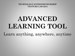 TECHNOLOGY ENTREPRENEURSHIP
             VENTURE LAB 2012




    ADVANCED
  LEARNING TOOL
Learn anything, anywhere, anytime
 