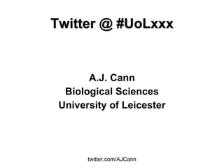 Twitter @ #UoLxxx A.J. Cann Biological Sciences University of Leicester 
