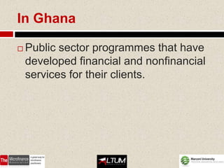 In Ghana

   Public sector programmes that have
    developed financial and nonfinancial
    services for their clients.
 