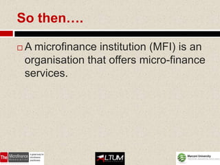 So then….

   A microfinance institution (MFI) is an
    organisation that offers micro-finance
    services.
 