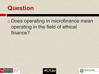 Question

   Does operating in microfinance mean
    operating in the field of ethical
    finance?
 