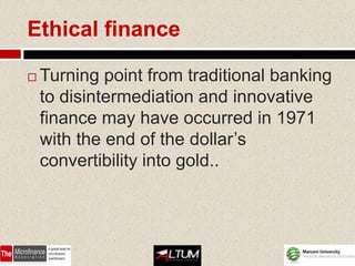 Ethical finance

   Turning point from traditional banking
    to disintermediation and innovative
    finance may have occurred in 1971
    with the end of the dollar’s
    convertibility into gold..
 