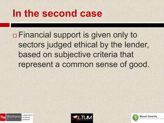 In the second case

   Financial support is given only to
    sectors judged ethical by the lender,
    based on subjective criteria that
    represent a common sense of good.
 