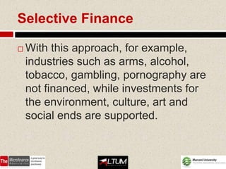 Selective Finance

   With this approach, for example,
    industries such as arms, alcohol,
    tobacco, gambling, pornography are
    not financed, while investments for
    the environment, culture, art and
    social ends are supported.
 