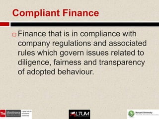 Compliant Finance

   Finance that is in compliance with
    company regulations and associated
    rules which govern issues related to
    diligence, fairness and transparency
    of adopted behaviour.
 