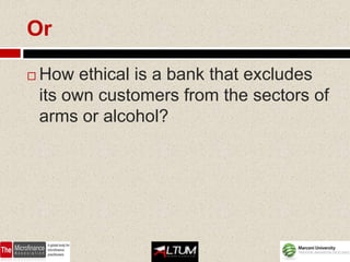 Or

   How ethical is a bank that excludes
    its own customers from the sectors of
    arms or alcohol?
 