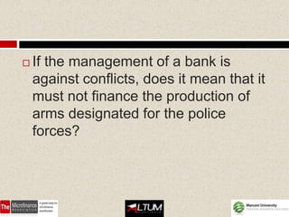    If the management of a bank is
    against conflicts, does it mean that it
    must not finance the production of
    arms designated for the police
    forces?
 