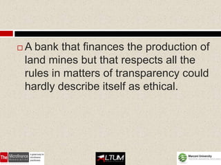    A bank that finances the production of
    land mines but that respects all the
    rules in matters of transparency could
    hardly describe itself as ethical.
 