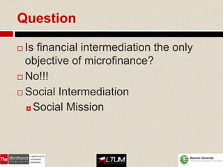 Question

 Is financial intermediation the only
  objective of microfinance?
 No!!!

 Social Intermediation

   Social Mission
 