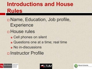 Introductions and House
Rules
 Name, Education, Job profile,
  Experience
 House rules
       Cell phones on silent
       Questions one at a time; real time
       No in-discussions
   Instructor Profile
 