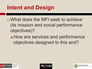 Intent and Design

   What does the MFI seek to achieve
    (its mission and social performance
    objectives)?
     How are services and performance

       objectives designed to this end?
 