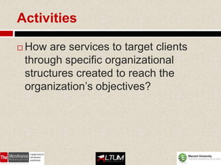 Activities

   How are services to target clients
    through specific organizational
    structures created to reach the
    organization’s objectives?
 