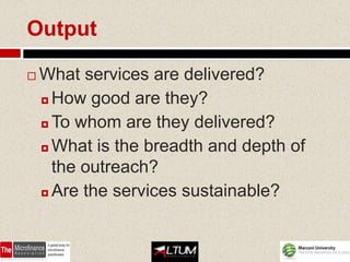 Output

   What services are delivered?
     How good are they?

     To whom are they delivered?

     What is the breadth and depth of

      the outreach?
     Are the services sustainable?
 