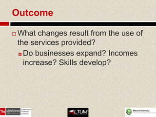 Outcome

   What changes result from the use of
    the services provided?
     Do businesses expand? Incomes

      increase? Skills develop?
 