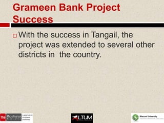 Grameen Bank Project
Success
   With the success in Tangail, the
    project was extended to several other
    districts in the country.
 