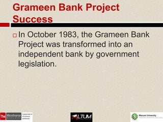 Grameen Bank Project
Success
   In October 1983, the Grameen Bank
    Project was transformed into an
    independent bank by government
    legislation.
 