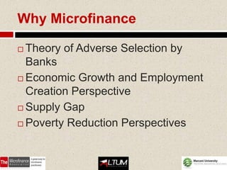 Why Microfinance

 Theory of Adverse Selection by
  Banks
 Economic Growth and Employment
  Creation Perspective
 Supply Gap

 Poverty Reduction Perspectives
 