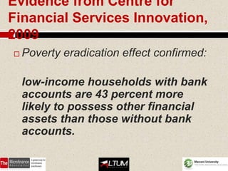 Evidence from Centre for
Financial Services Innovation,
2009
   Poverty eradication effect confirmed:

    low-income households with bank
    accounts are 43 percent more
    likely to possess other financial
    assets than those without bank
    accounts.

                                     62
 