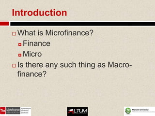 Introduction

 What is Microfinance?
   Finance

   Micro

 Is there any such thing as Macro-

  finance?
 