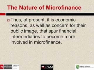 The Nature of Microfinance

   Thus, at present, it is economic
    reasons, as well as concern for their
    public image, that spur financial
    intermediaries to become more
    involved in microfinance.
 