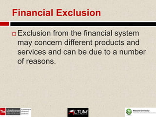 Financial Exclusion

   Exclusion from the financial system
    may concern different products and
    services and can be due to a number
    of reasons.
 