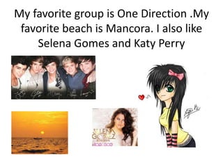 My favorite group is One Direction .My
 favorite beach is Mancora. I also like
    Selena Gomes and Katy Perry
 