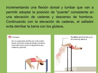 incrementando una flexión dorsal y lumbar que van a permitir adoptar la posición de "puente" consistente en una elevación de caderas y descenso de hombros. Continuando con la elevación de caderas, el saltador evita derribar la barra con los glúteos. 