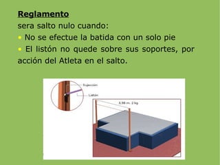 Reglamento sera salto nulo cuando:  No se efectue la batida con un solo pie El listón no quede sobre sus soportes, por acción del Atleta en el salto. 
