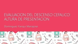 EVALUACION DEL DESCENSO CEFALICO:
ALTURA DE PRESENTACION
Domínguez Yanqui Mariajose
 