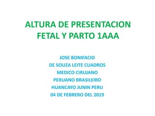 ALTURA DE PRESENTACION
FETAL Y PARTO 1AAA
JOSE BONIFACIO
DE SOUZA LEITE CUADROS
MEDICO CIRUJANO
PERUANO BRASILEIRO
HUANCAYO JUNIN PERU
04 DE FEBRERO DEL 2019
 