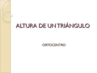 ALTURA DE UN TRIÁNGULOALTURA DE UN TRIÁNGULO
ORTOCENTRO
 