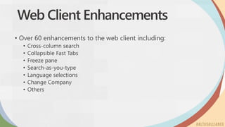 Web Client Enhancements
• Over 60 enhancements to the web client including:
• Cross-column search
• Collapsible Fast Tabs
• Freeze pane
• Search-as-you-type
• Language selections
• Change Company
• Others
 