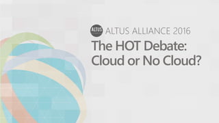 ALTUS ALLIANCE 2016
The HOT Debate:
Cloud or No Cloud?
 