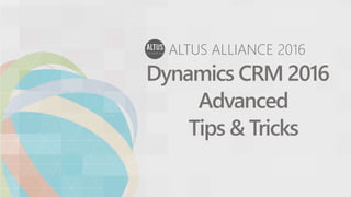 ALTUS ALLIANCE 2016
Dynamics CRM 2016
Advanced
Tips & Tricks
 