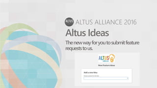 ALTUS ALLIANCE 2016
Altus Ideas
Thenewwayforyoutosubmitfeature
requeststous.
 