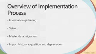 Overview of Implementation
Process
• Information gathering
• Set-up
• Master data migration
• Import history acquisition and depreciation
 