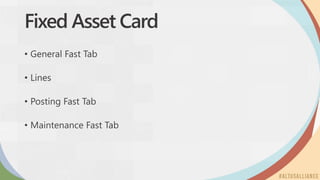 Fixed Asset Card
• General Fast Tab
• Lines
• Posting Fast Tab
• Maintenance Fast Tab
 