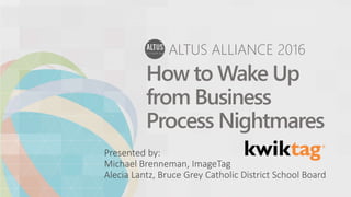ALTUS ALLIANCE 2016
How to Wake Up
from Business
Process Nightmares
Presented by:
Michael Brenneman, ImageTag
Alecia Lantz, Bruce Grey Catholic District School Board
 